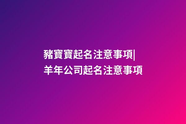 豬寶寶起名注意事項|羊年公司起名注意事項-第1張-公司起名-玄機派